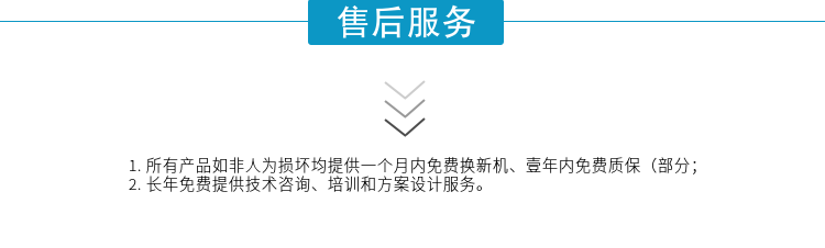 1.所有產(chǎn)品如非人為損壞均提供一個(gè)月內免費換新機、壹年內免費質(zhì)保（部分；
2. 長(cháng)年免費提供技術(shù)咨詢(xún)、培訓和方案設計服務(wù)。